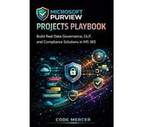 MICROSOFT PURVIEW PROJECTS PLAYBOOK: Build Real Data Governance, DLP, and Compliance Solutions in MS 365