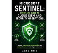 MICROSOFT SENTINEL: COMPLETE GUIDE TO CLOUD SIEM AND SECURITY OPERATIONS: MASTERING THREAT DETECTION, INCIDENT RESPONSE, AND INTELLIGENT PROTECTION IN MODERN DIGITAL ENVIRONMENTS
