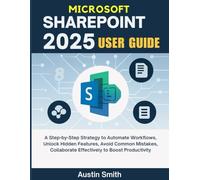 Microsoft SharePoint 2025 User Guide: A Step-by-Step Strategy to Automate Workflows, Unlock Hidden Features, Avoid Common Mistakes, Collaborate Effectively to Boost Productivity