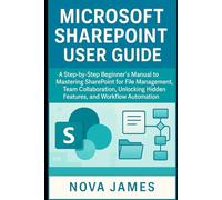 Microsoft SharePoint User Guide: A Step-by-Step Beginner’s Manual to Mastering SharePoint for File Management, Team Collaboration, Unlocking Hidden Features, and Workflow Automation