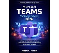 MICROSOFT TEAMS For Beginners 2026: A Step-by-Step Guide to Meetings, Communication, Collaboration and Productivity in the Modern Workplace