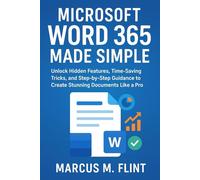 Microsoft Word 365 Made Simple: Discover Hidden Features, Save Time with Smart Tricks, and Follow Step-by-Step Guidance to Create Stunning Documents Like a Pro