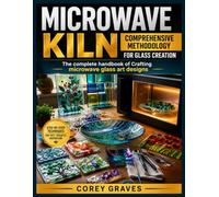 MICROWAVE KILN: COMPREHENSIVE METHODOLOGY FOR GLASS CREATION: The complete handbook of Crafting microwave glass art designs