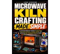 MICROWAVE KILN CRAFTING MADE SIMPLE: An Essential Beginner's Guide to Fusing Glass, Firing Small Ceramics, Creating Jewelry, and Achieving Safe, Consistent Results at Home