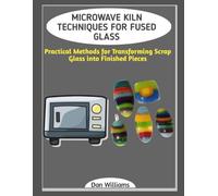 MICROWAVE KILN TECHNIQUES FOR FUSED GLASS: Practical Methods for Transforming Scrap Glass into Finished Pieces