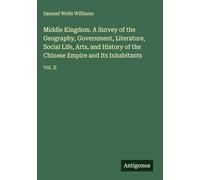 Middle Kingdom. A Survey of the Geography, Government, Literature, Social Life, Arts, and History of the Chinese Empire and Its Inhabitants: Vol. II