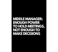 Middle Manager: Enough Power to Hold Meetings, Not Enough to Make Decisions: A Funny Gift Notebook for Co-workers, Friends, Bosses, and Family - ... Santa, or White Elephant Gifts Exchange!