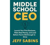 Middle School CEO: Launch Your First Business, Make Real Money, and Lead Before You’re Old Enough to Drive