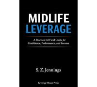 Midlife Leverage: An AI Field Guide for Professionals Seeking Confidence, Performance, and Income