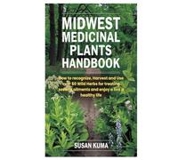 Midwest Medicinal Plants Handbook: How to recognize, Harvest and Use over 50 Wild Herbs for treating several ailments and enjoy a live a healthy life