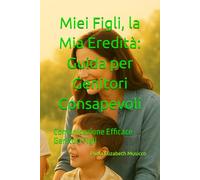 Miei Figli, la Mia Eredità: Guida per Genitori Consapevoli: Guida per Genitori Consapevoli