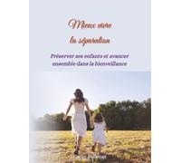 Mieux-vivre la séparation: Préserver ses enfants et avancer ensemble dans la bienveillance