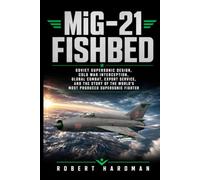 MiG-21 Fishbed: Soviet Supersonic Design, Cold War Interception, Global Combat, Export Service, and the Story of the World’s Most Produced Supersonic Fighter