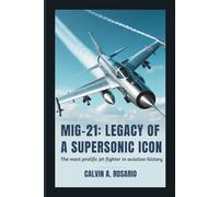 MiG-21: Legacy of a Supersonic Icon: The Most Prolific Jet Fighter in Aviation History