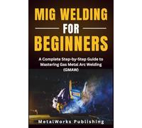 MIG Welding for Beginners: A Complete Step-by-Step Guide to Mastering Gas Metal Arc Welding (GMAW): 1