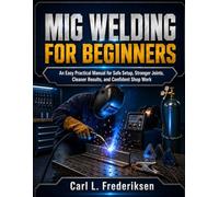 MIG WELDING FOR BEGINNERS: An Easy Practical Manual for Safe Setup, Stronger Joints, Cleaner Results, and Confident Shop Work