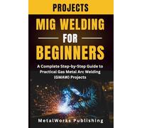 MIG Welding Projects for Beginners: A Complete Step-by-Step Guide to Practical Gas Metal Arc Welding (GMAW) Projects: 1