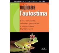 Migliorare l'autostima: Come Conoscersi, Valutarsi, Potenziare E Armonizzare Le Proprie Doti
