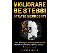 Migliorare Se Stessi - Strategie Vincenti: Il Potere dell'Intelligenza Artificiale e della Realtà Virtuale per Aumentare la Produttività, la Felicità, l'Autostima e il Tuo Benessere Mentale.
