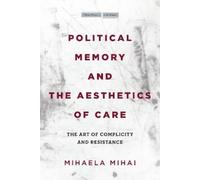 Mihaela Mihai Political Memory and the Aesthetics of Care (Tascabile)