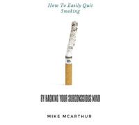 Mike McArthur How to Easily Quit Smoking by Hacking your Subconsciou (Tascabile)