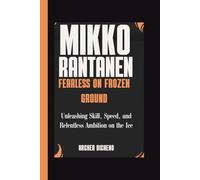 MIKKO RANTANEN: FEARLESS ON FROZEN GROUND: Unleashing Skill, Speed, and Relentless Ambition on the Ice