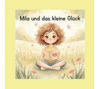 Mila und das kleine Glück: Eine liebevolle Geschichte über Achtsamkeit, kleine Wunder und das Glück im Alltag