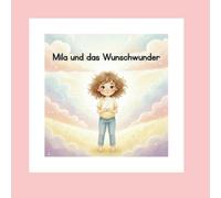 Mila und das Wunschwunder: Eine liebevolle Geschichte über Hoffnung, Dankbarkeit und das Glück, das in uns wächst