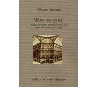 Milano ancora ieri. Luoghi, persone, ricordi di una città che è diventata metropoli