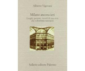 Milano ancora ieri. Luoghi, persone, ricordi di una città che è diventata metropoli