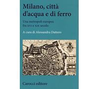 Milano, città d'acqua e di ferro. Una metropoli europea fra XVI e XIX secolo