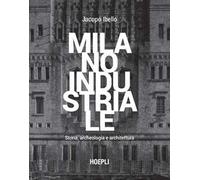 Milano industriale. Storia, archeologia e architettura