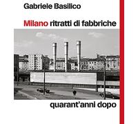 Milano Ritratti Di Fabbriche. Quarant'Anni Dopo - Gabriele Basilico - 2022