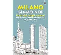 Milano siamo noi. Fuori dai luoghi comuni. Pensare una città autentica e d...