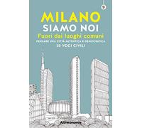 Milano siamo noi. Fuori dai luoghi comuni. Pensare una città autentica e democratica. 20 voci civili