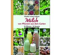 Milch von Pflanzen aus dem Garten: 25 Pflanzen - 50 Rezepte