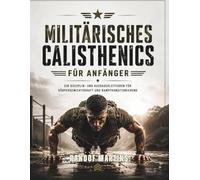 Militärisches Calisthenics für Anfänger: Ein Disziplin- und Ausdauerleitfaden für Körpergewichtskraft und Kampfkonditionierung