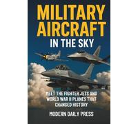 Military Aircrafts in the Sky: Air Combat from World War II Planes to Modern Fighter Jets That Changed History