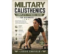MILITARY CALISTHENICS COMPLETE FITNESS GUIDE FOR BEGINNERS: Build Strength, Endurance, Mobility, and Discipline with Step by Step Bodyweight Training