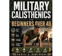 Military Calisthenics for Beginners Over 40: The Complete Bodyweight Workout Program for Men and Women to Build Strength, Burn Fat, Improve Mobility, ... Develop Military-Level Fitness Without a Gym