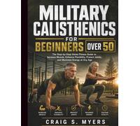 Military Calisthenics for Beginners over 50: The Step-by-Step Home Fitness Guide to Increase Muscle, Enhance Flexibility, Protect Joints, and Maximize Energy at Any Age