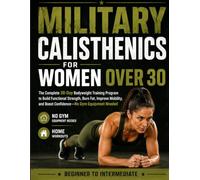 Military Calisthenics for Women Over 30: The Complete 30-Day Bodyweight Training Program to Build Functional Strength, Burn Fat, Improve Mobility, and Boost Confidence-No Gym Equipment Needed