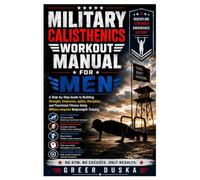 Military Calisthenics Workout Manual for Men: A Step-by-Step Guide to Building Strength, Endurance, Agility, Discipline, and Functional Fitness Using Military-Inspired Bodyweight Training