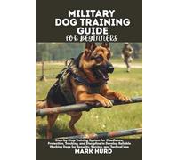 MILITARY DOG TRAINING GUIDE FOR BEGINNERS: Step-by-Step Training System for Obedience, Protection, Tracking, and Discipline to Develop Reliable Working Dogs for Security, Service, and Tactical Use
