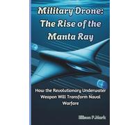 Military Drone: The Rise of the Manta Ray: How the Revolutionary Underwater Weapon Will Transform Naval Warfare: 1