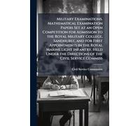 Military Examinations. Mathematical Examination Papers Set at an Open Competition for Admission to the Royal Military College, Sandhurst, and for First Appointments in the Royal Marine Light Infantry, Held Under the Directions of the Civil Service Commiss