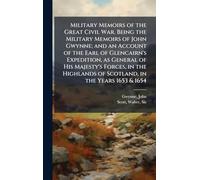 Military Memoirs of the Great Civil War. Being the Military Memoirs of John Gwynne; and an Account of the Earl of Glencairn's Expedition, as General of His Majesty's Forces, in the Highlands of Scotland, in the Years 1653 & 1654