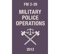 Military Police Operations: FM 3-39: 2013 Edition