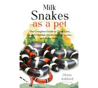 MILK SNAKES AS A PET: A Complete Guide to Their Care, Health, Habitat, Ownership, Behavior, And Many More.