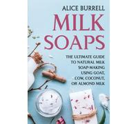 Milk Soaps: The Ultimate Guide to Natural Milk Soap-Making Using Goat, Cow, Coconut, or Almond Milk